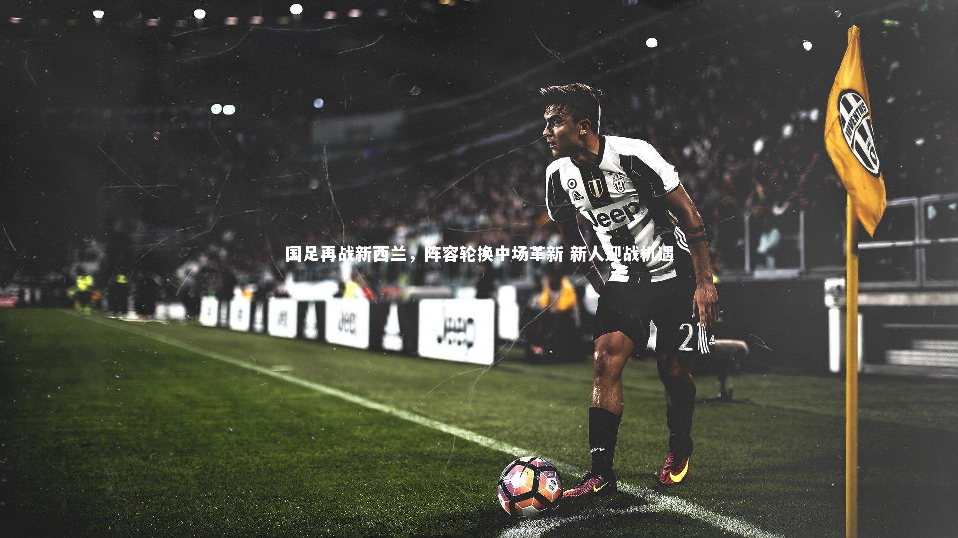 国足再战新西兰,阵容轮换中场革新 新人迎战机遇