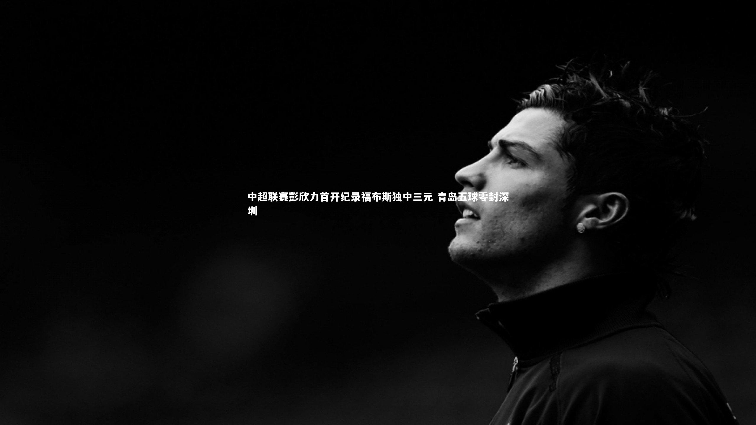 中超联赛彭欣力首开纪录福布斯独中三元 青岛五球零封深圳