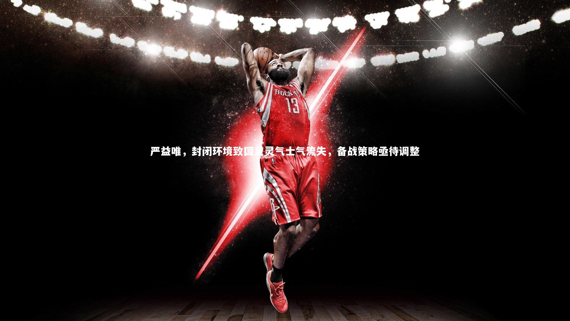 严益唯,封闭环境致国足灵气士气流失,备战策略亟待调整